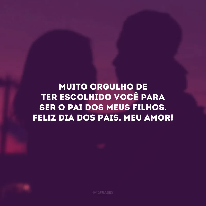 Muito orgulho de ter escolhido você para ser o pai dos meus filhos. Feliz Dia dos Pais, meu amor!