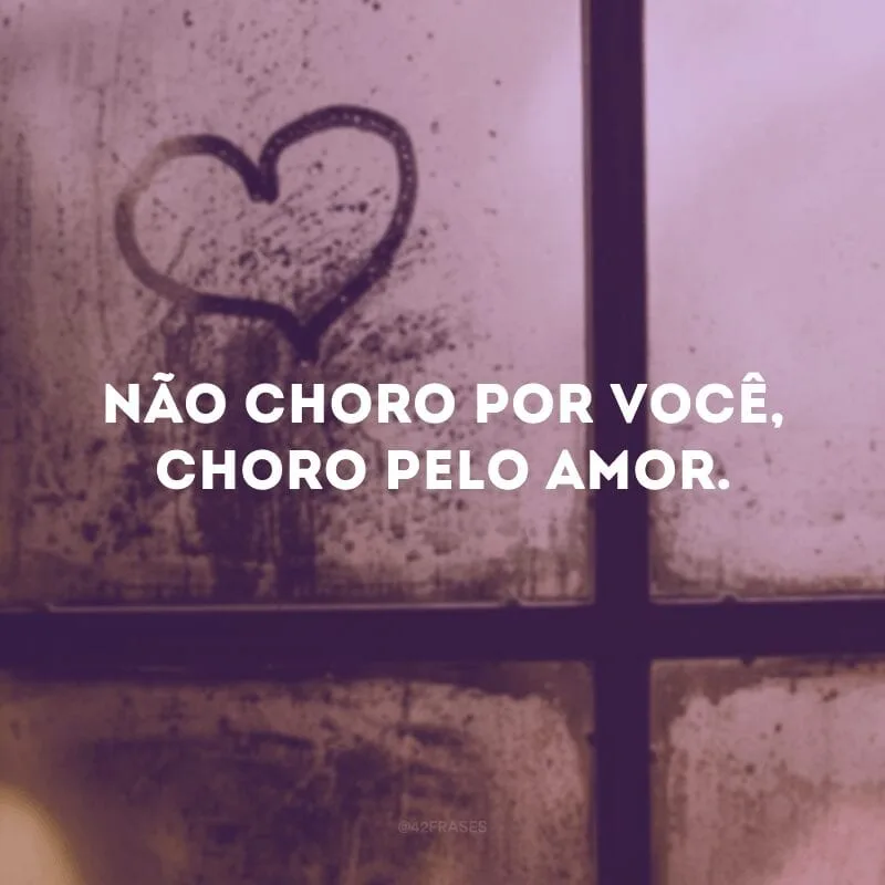 Não choro por você, choro pelo amor.
