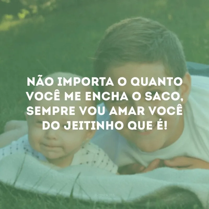 Não importa o quanto você me encha o saco, sempre vou amar você do jeitinho que é!