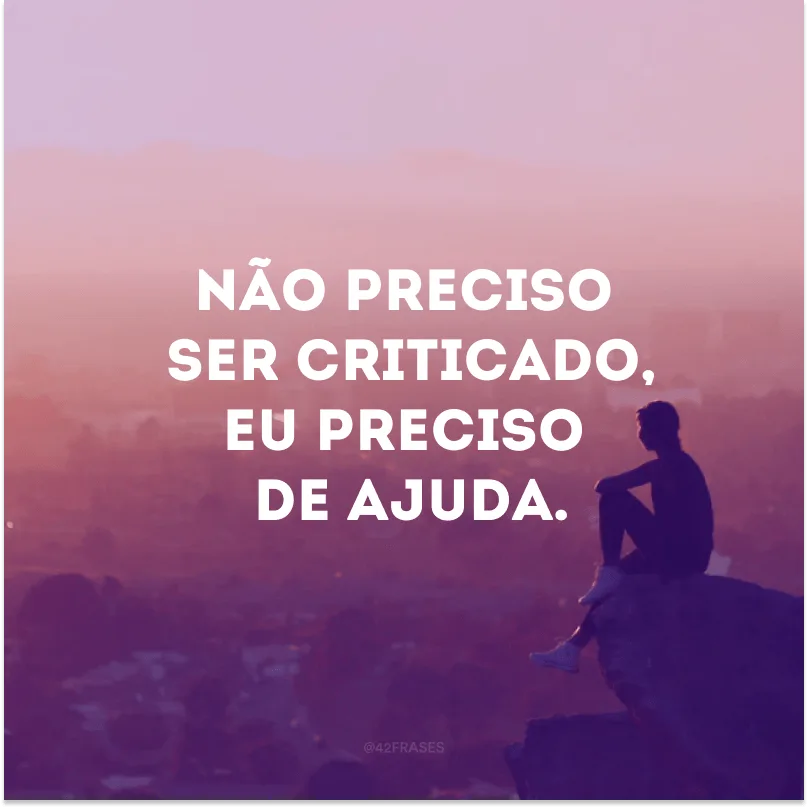 Não preciso ser criticado, eu preciso de ajuda.