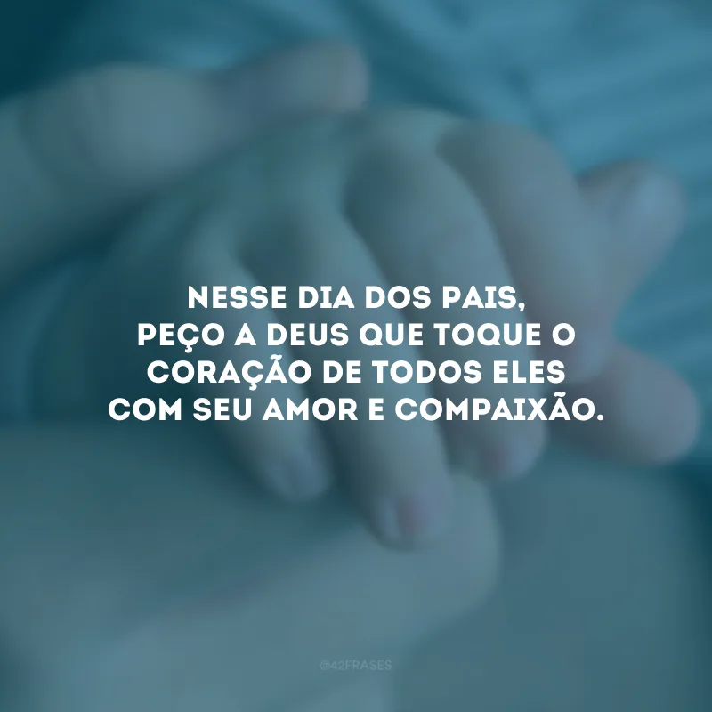 Nesse Dia dos Pais, peço a Deus que toque o coração de todos eles com seu amor e compaixão. 