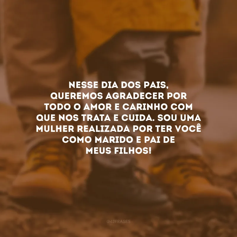 Nesse Dia dos Pais, queremos agradecer por todo o amor e carinho com que nos trata e cuida. Sou uma mulher realizada por ter você como marido e pai de meus filhos!