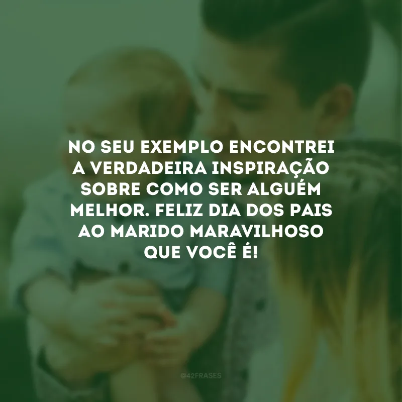 No seu exemplo encontrei a verdadeira inspiração sobre como ser alguém melhor. Feliz Dia dos Pais ao marido maravilhoso que você é!



