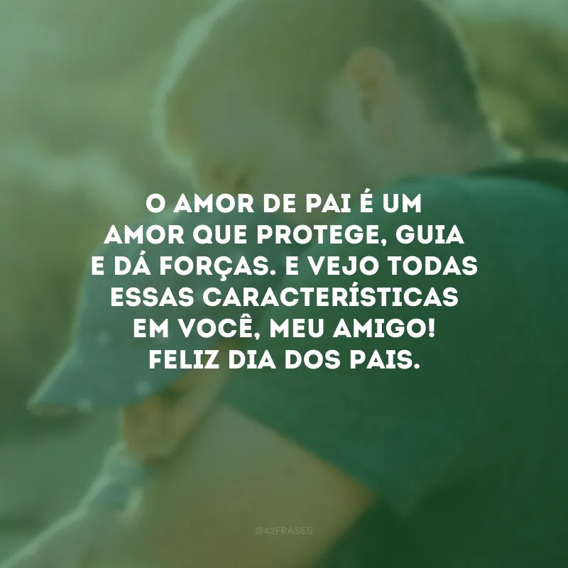 O amor de pai é um amor que protege, guia e dá forças. E vejo todas essas características em você, meu amigo! Feliz Dia dos Pais.