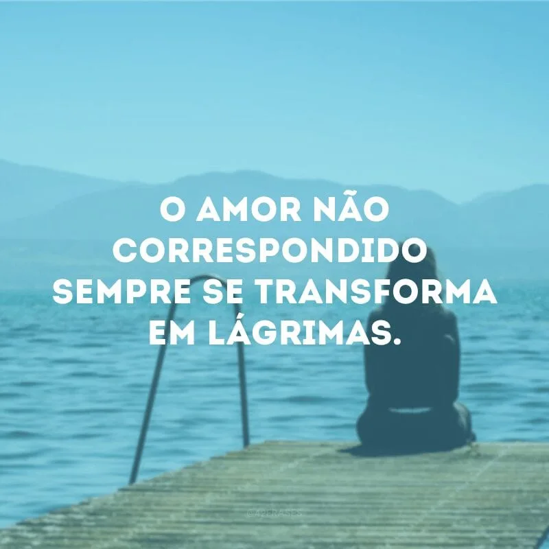 O amor não correspondido sempre se transforma em lágrimas.