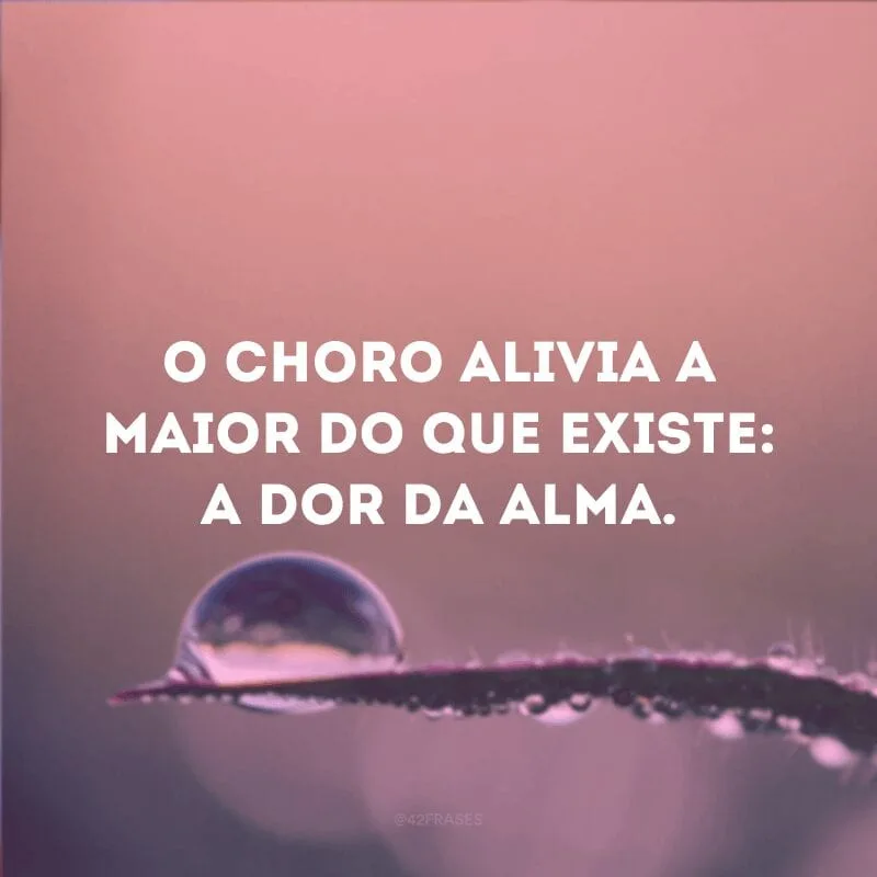 O choro alivia a maior do que existe: a dor da alma.