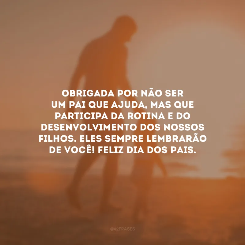 Obrigada por não ser um pai que ajuda, mas que participa da rotina e do desenvolvimento dos nossos filhos. Eles sempre lembrarão de você! Feliz Dia dos Pais.