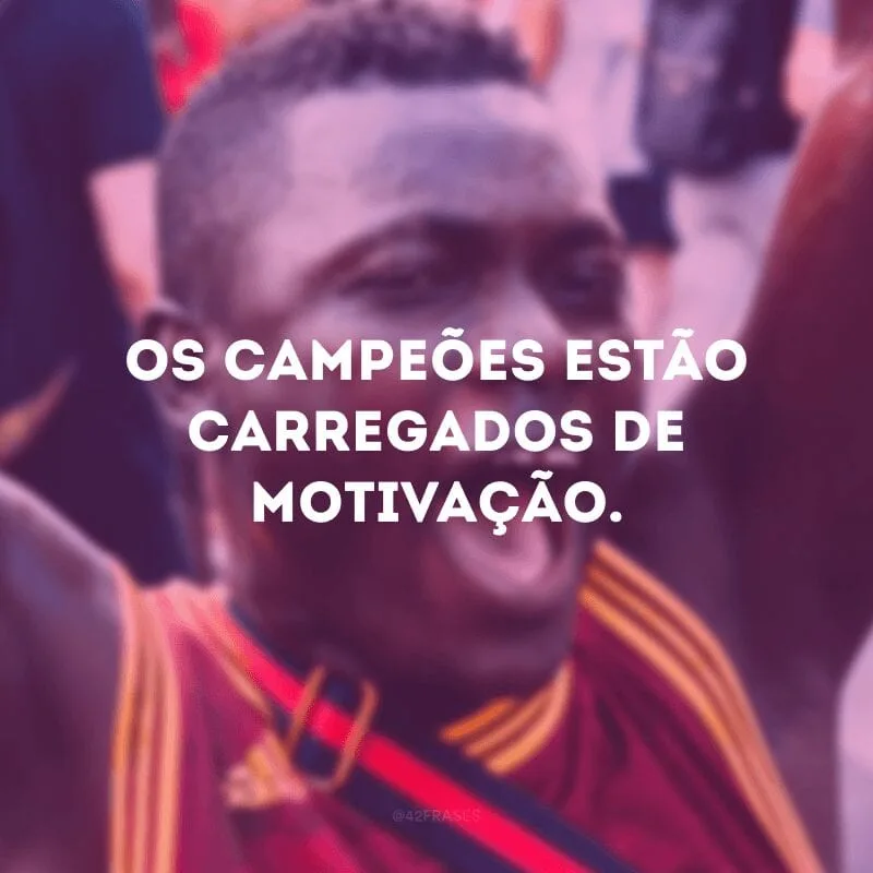 Os campeões estão carregados de motivação.