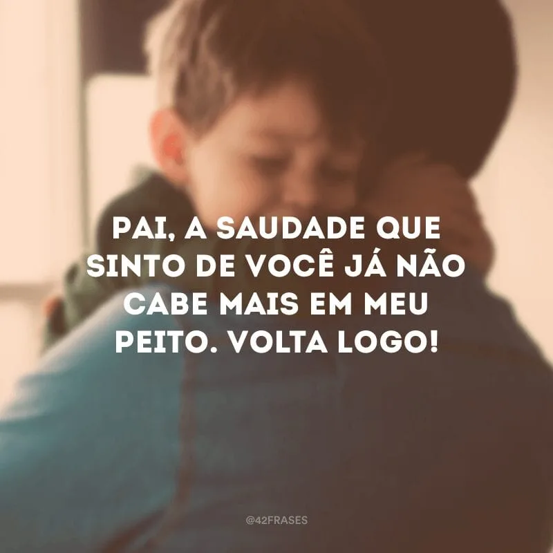 Pai, a saudade que sinto de você já não cabe mais em meu peito. Volta logo! 