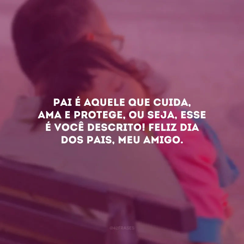 Pai é aquele que cuida, ama e protege, ou seja, esse é você descrito! Feliz Dia dos Pais, meu amigo.