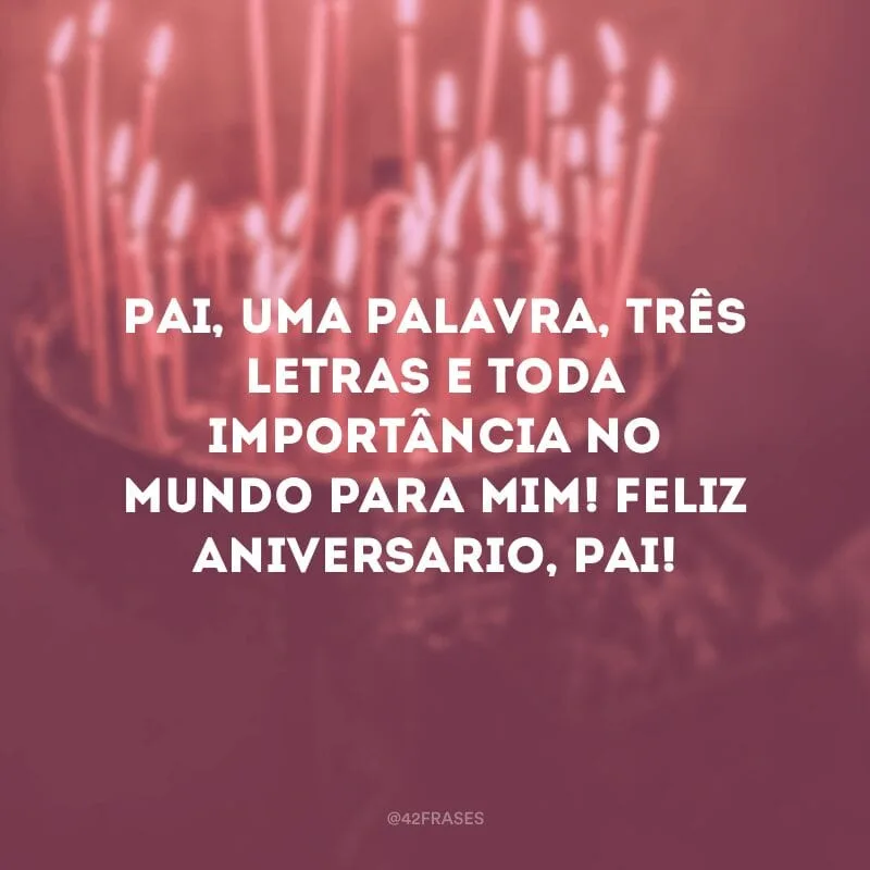 Pai, uma palavra, três letras e toda importância no mundo para mim! Feliz aniversario, pai!