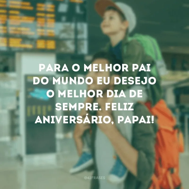 Para o melhor pai do mundo eu desejo o melhor dia de sempre. Feliz aniversário, papai!