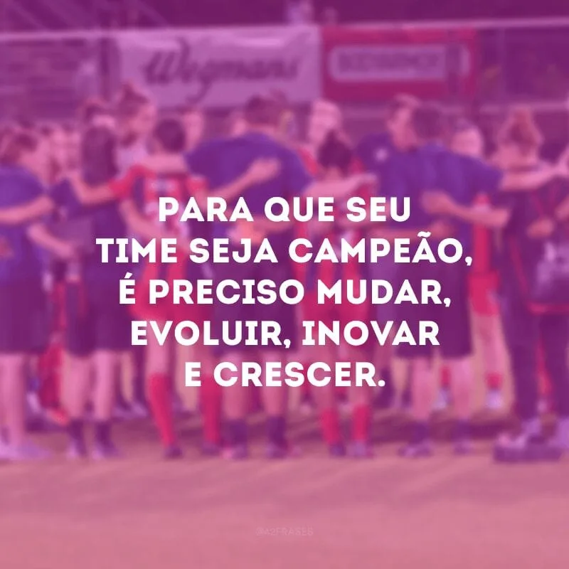 Para que seu time seja campeão, é preciso mudar, evoluir, inovar e crescer. 