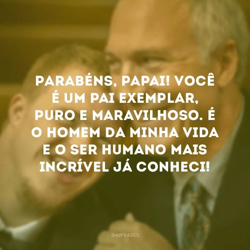 Parabéns, papai! Você é um pai exemplar, puro e maravilhoso. É o homem da minha vida e o ser humano mais incrível já conheci!