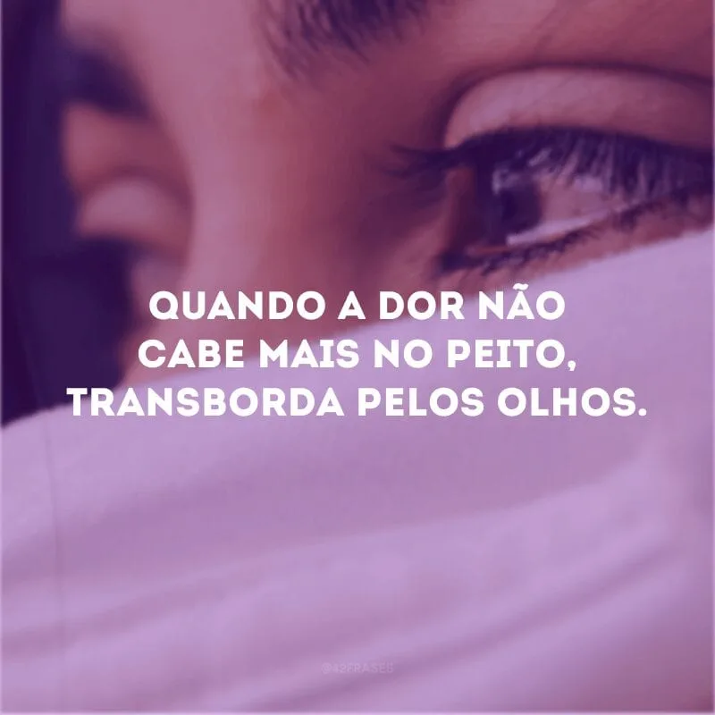 Quando a dor não cabe mais no peito, transborda pelos olhos.