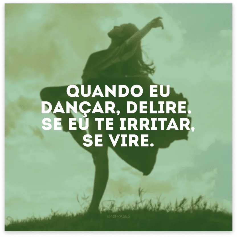 Quando eu dançar, delire. Se eu te irritar, se vire.