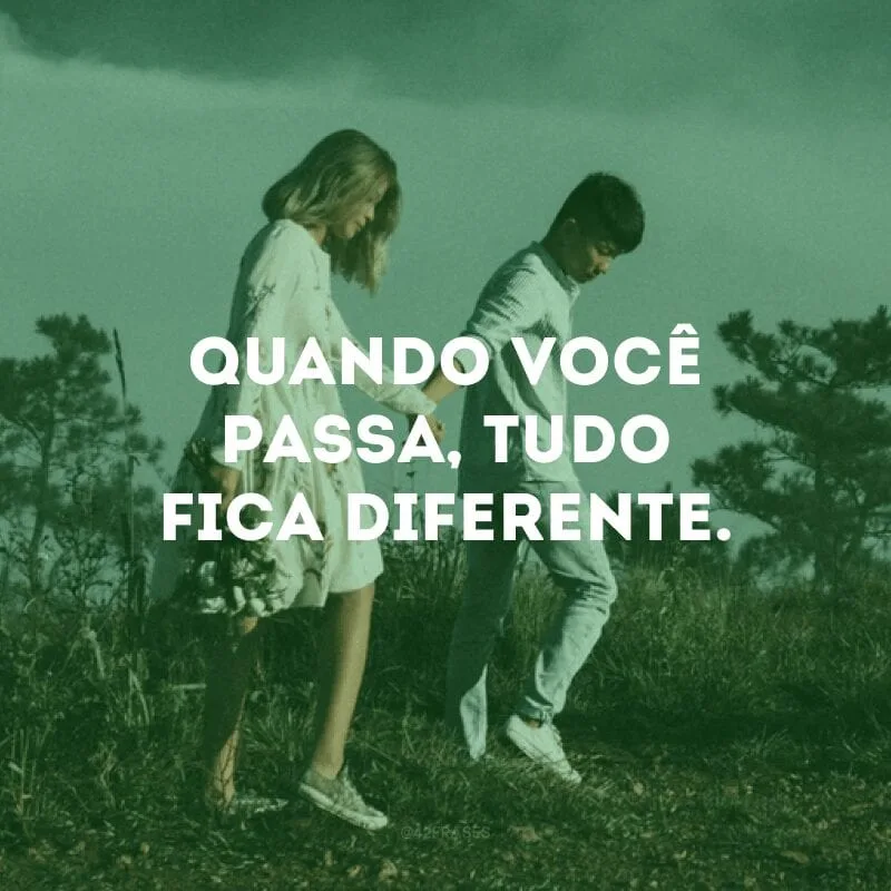 Quando você passa, tudo fica diferente.
