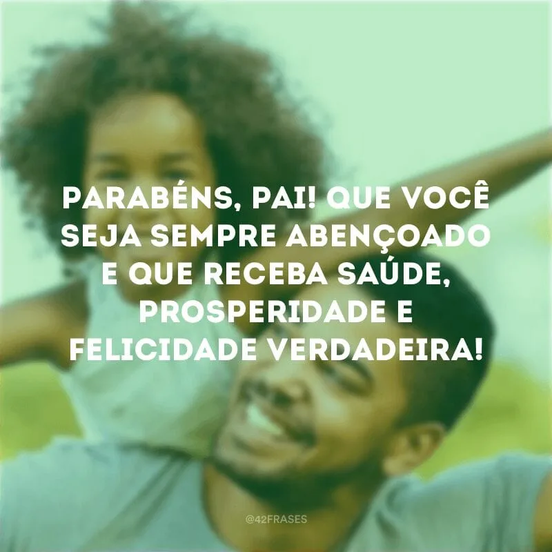 Parabéns, pai! Que você seja sempre abençoado e que receba saúde, prosperidade e felicidade verdadeira!
