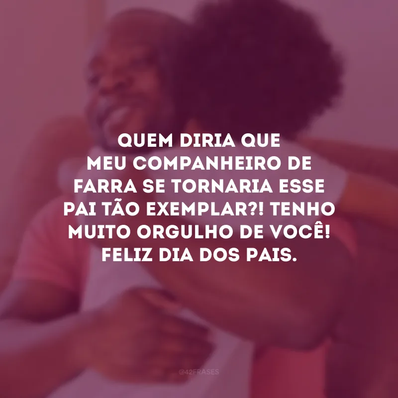 Quem diria que meu companheiro de farra se tornaria esse pai tão exemplar?! Tenho muito orgulho de você! Feliz Dia dos Pais.