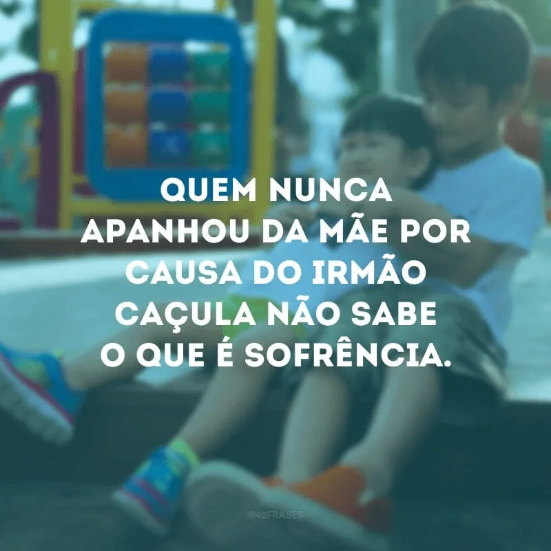 Quem nunca apanhou da mãe por causa do irmão caçula não sabe o que é sofrência.