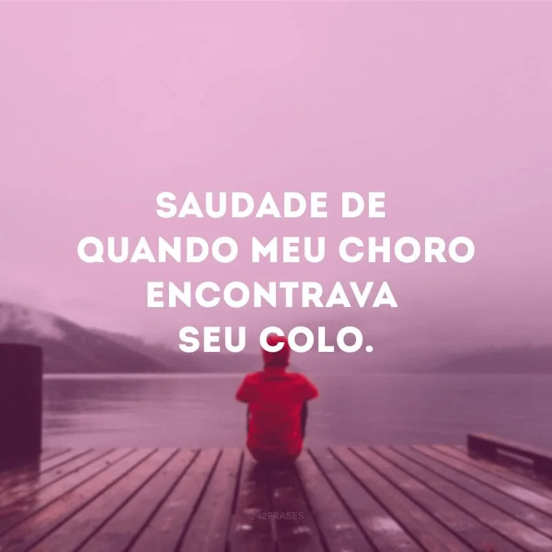 Saudade de quando meu choro encontrava seu colo.
