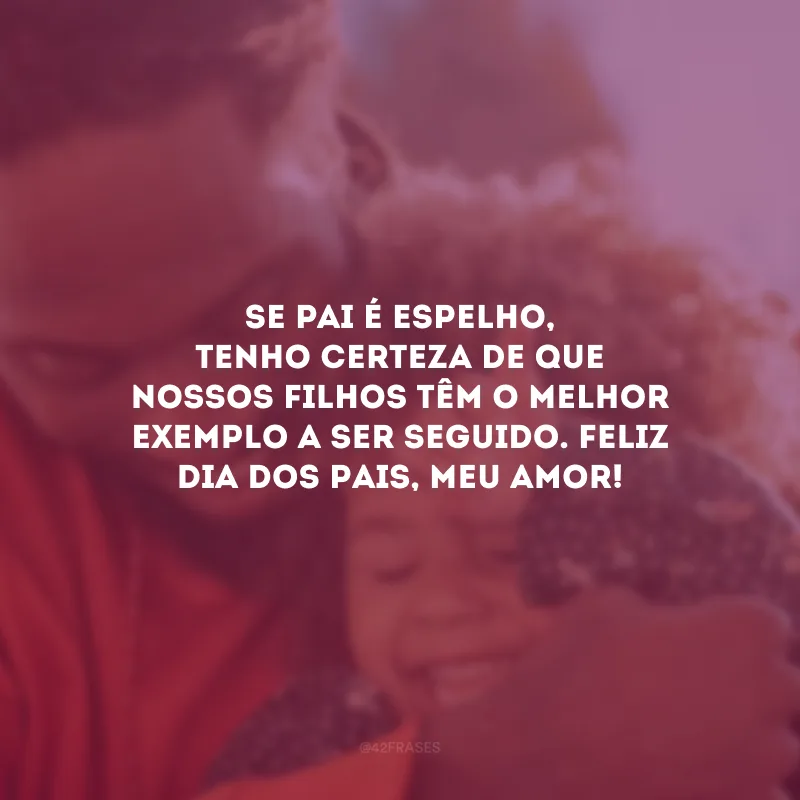 Se pai é espelho, tenho certeza de que nossos filhos têm o melhor exemplo a ser seguido. Feliz Dia dos Pais, meu amor!