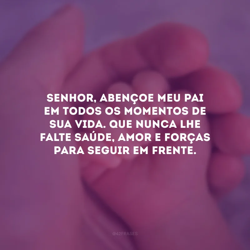 Senhor, abençoe meu pai em todos os momentos de sua vida. Que nunca lhe falte saúde, amor e forças para seguir em frente.