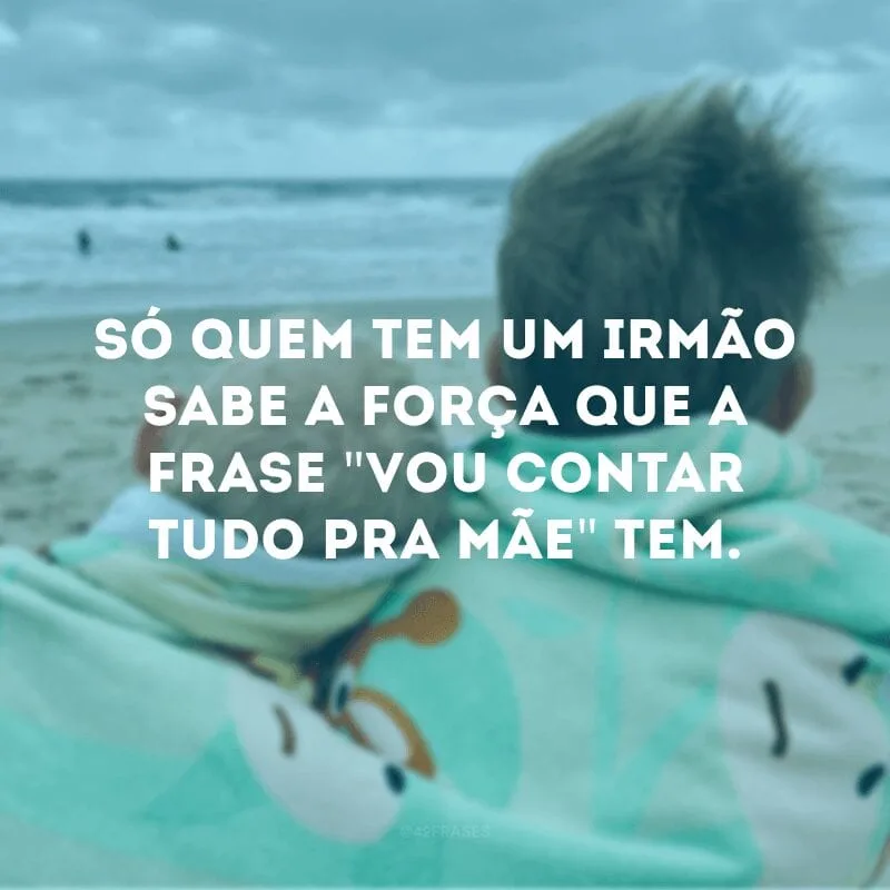 Só quem tem um irmão sabe a força que a frase \"vou contar tudo pra mãe\" tem. 