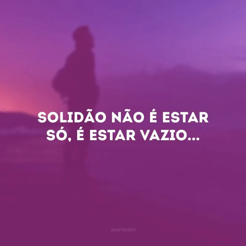 Solidão não é estar só, é estar vazio...