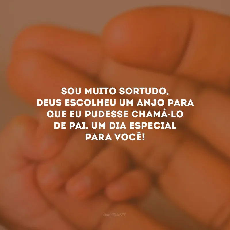 Sou muito sortudo, Deus escolheu um anjo para que eu pudesse chamá-lo de pai. Um dia especial para você!