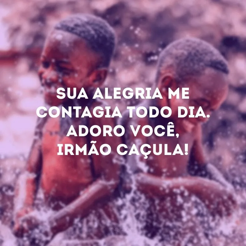 Sua alegria me contagia todo dia. Adoro você, irmão caçula!