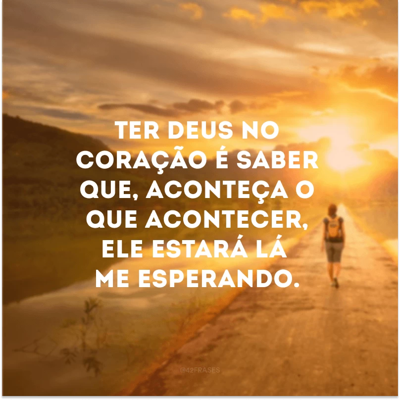 Ter Deus no coração é saber que, aconteça o que acontecer, Ele estará lá me esperando.