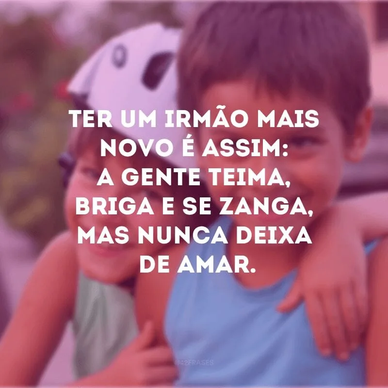 Ter um irmão mais novo é assim: a gente teima, briga e se zanga, mas nunca deixa de amar.