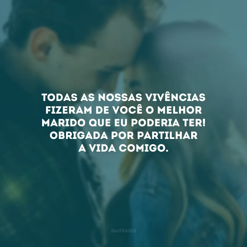Todas as nossas vivências fizeram de você o melhor marido que eu poderia ter! Obrigada por partilhar a vida comigo.