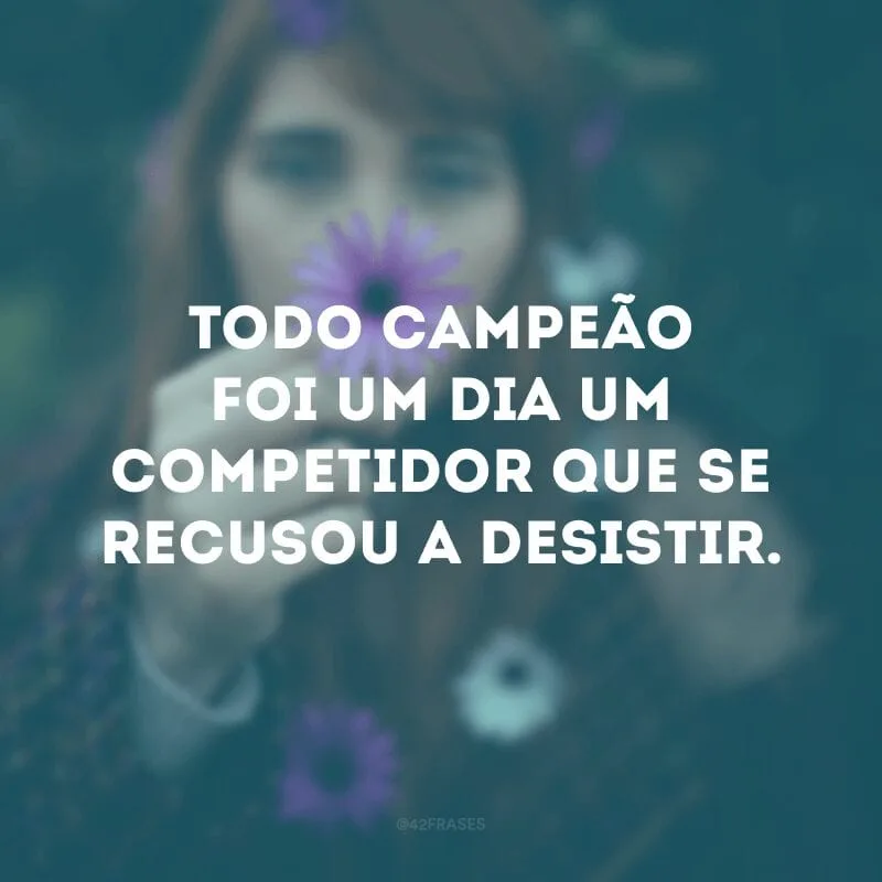 Todo campeão foi um dia um competidor que se recusou a desistir. 