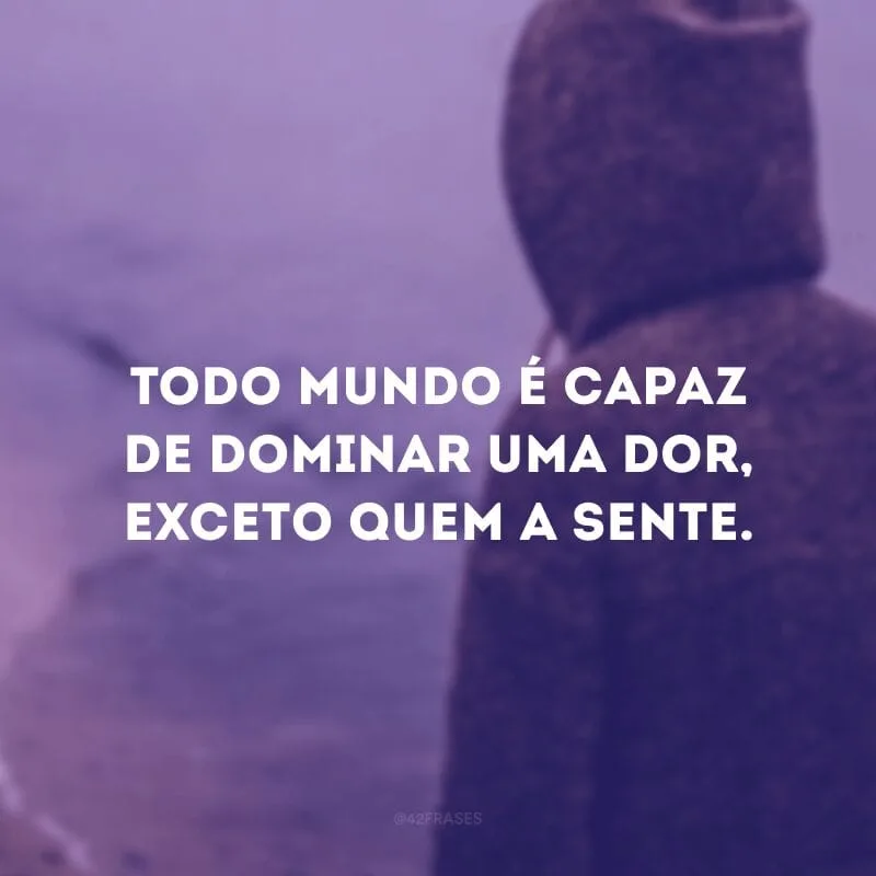 Todo mundo é capaz de dominar uma dor, exceto quem a sente.
