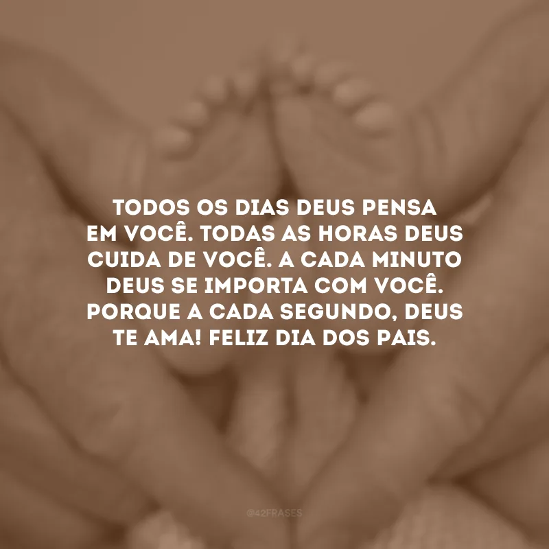 Todos os dias Deus pensa em você. Todas as horas Deus cuida de você. A cada minuto Deus se importa com você. Porque a cada segundo, Deus te ama! Feliz Dia dos Pais.
