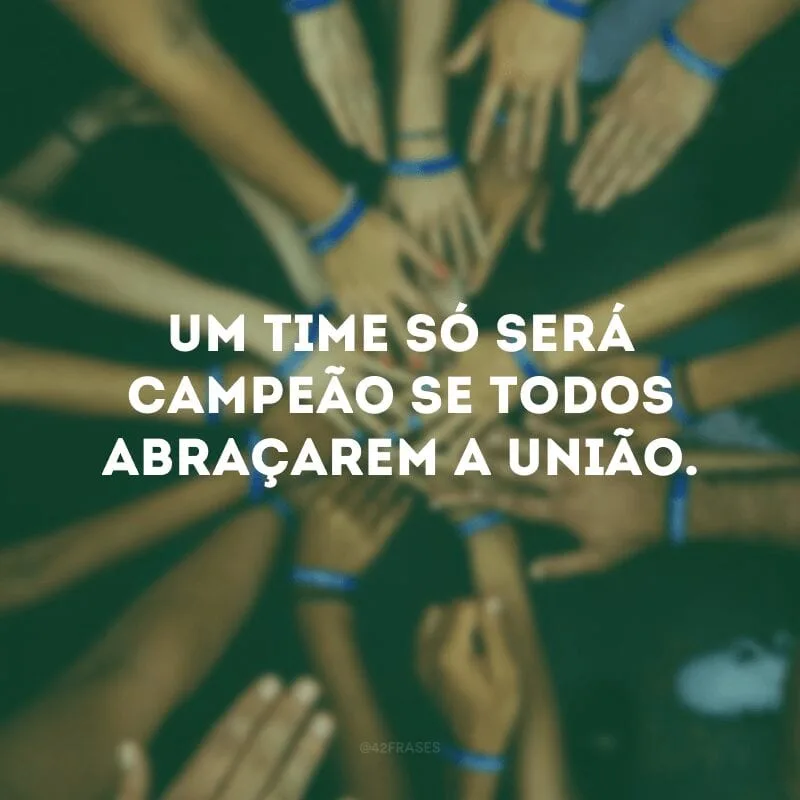 Um time só será campeão se todos abraçarem a união. 