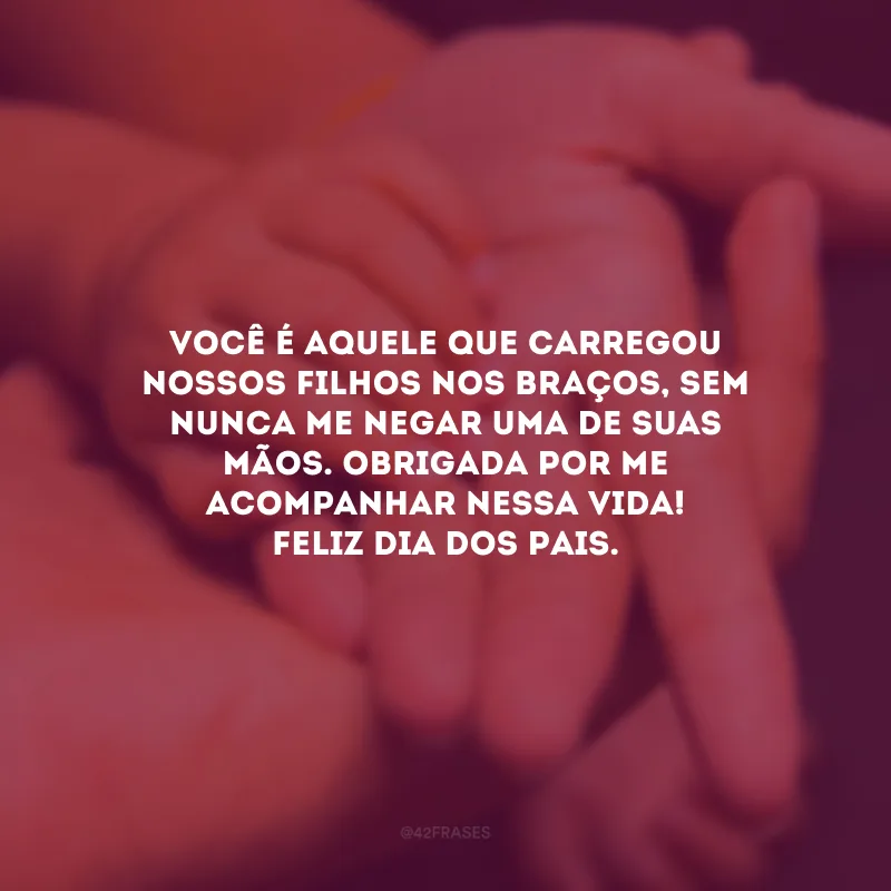 Você é aquele que carregou nossos filhos nos braços, sem nunca me negar uma de suas mãos. Obrigada por me acompanhar nessa vida! Feliz Dia dos Pais.