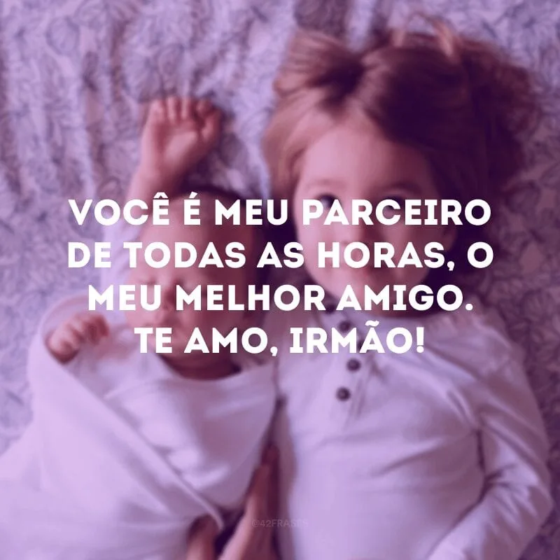 Você é meu parceiro de todas as horas, o meu melhor amigo. Te amo, irmão! 