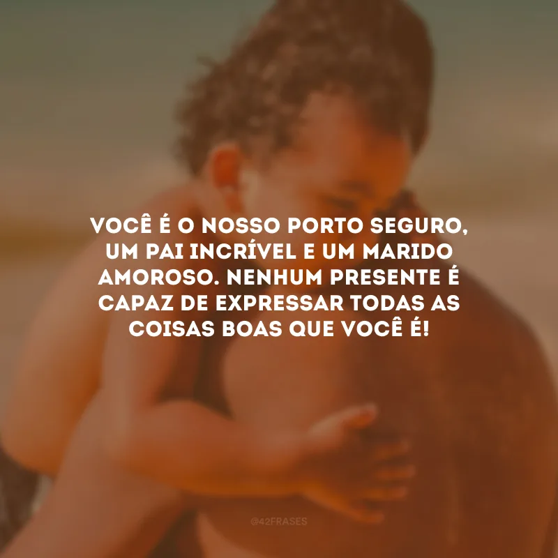 Você é o nosso porto seguro, um pai incrível e um marido amoroso. Nenhum presente é capaz de expressar todas as coisas boas que você é! 