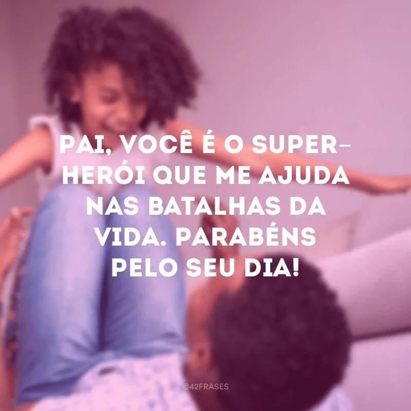 Pai, você é o super-herói que me ajuda nas batalhas da vida. Parabéns pelo seu dia!