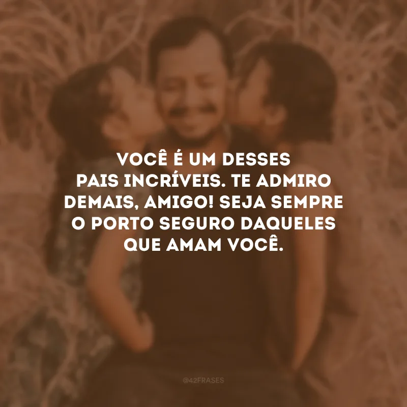 Você é um desses pais incríveis. Te admiro demais, amigo! Seja sempre o porto seguro daqueles que amam você.