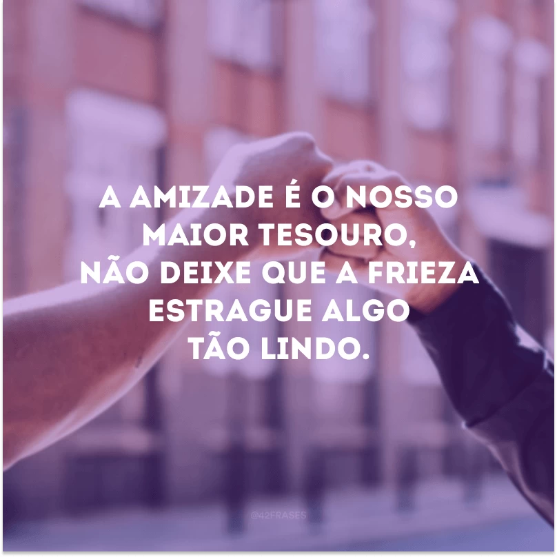 A amizade é o nosso maior tesouro, não deixe que a frieza estrague algo tão lindo.