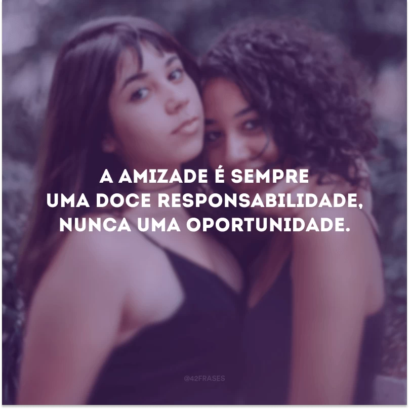 A amizade é sempre uma doce responsabilidade, nunca uma oportunidade. 