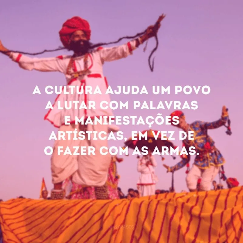 A cultura ajuda um povo a lutar com palavras e manifestações artísticas, em vez de o fazer com as armas.

