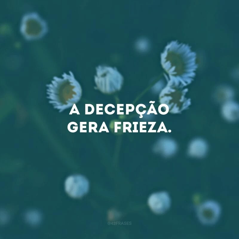 A decepção gera frieza.
