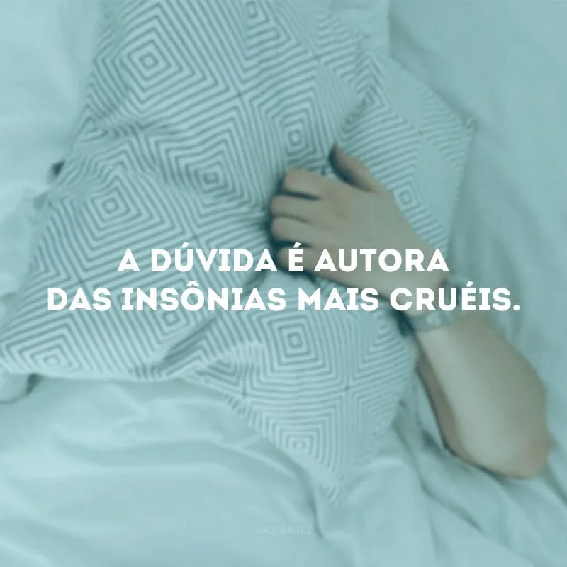 A dúvida é autora das insônias mais cruéis. 

