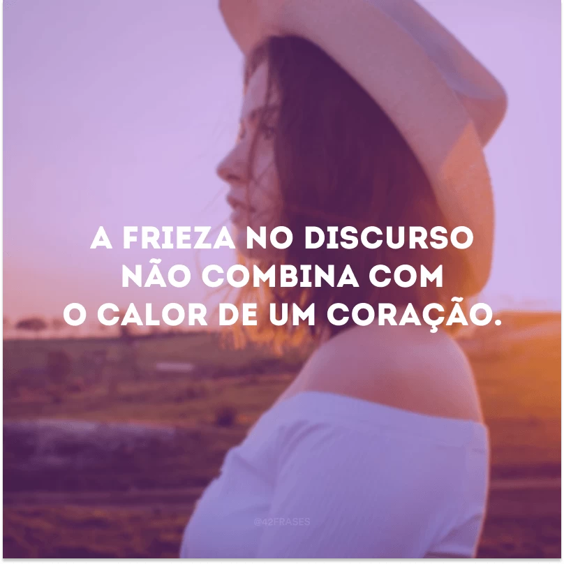 A frieza no discurso não combina com o calor de um coração. 
