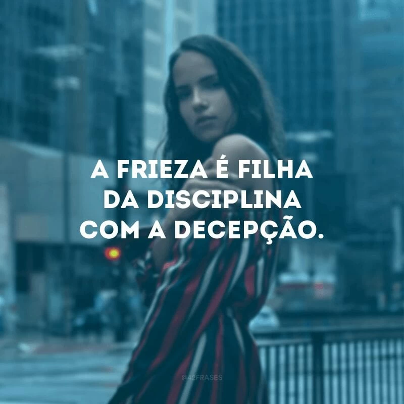 A frieza é filha da disciplina com a decepção.